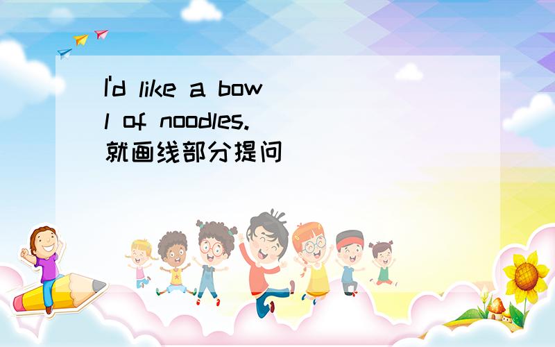 I'd like a bowl of noodles.(就画线部分提问） ______________ He would like a large bowl of noodles.(1.I'd like a bowl of noodles.(就画线部分提问）________ ______ you like?2.He would like a large bowl of noodles.(就画线部分提问