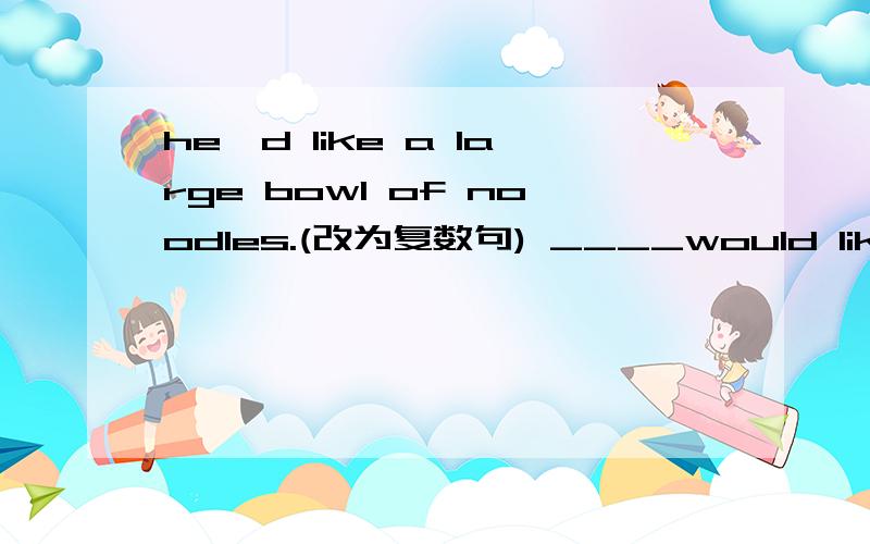 he'd like a large bowl of noodles.(改为复数句) ____would like ___lager____of noodles.