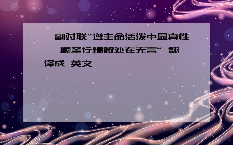 一副对联“遵主命活泼中显真性 ,顺圣行精微处在无言” 翻译成 英文