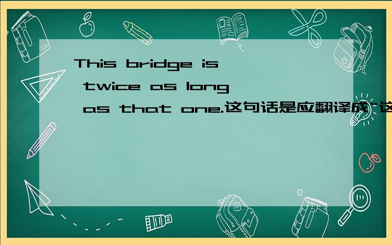This bridge is twice as long as that one.这句话是应翻译成“这座桥是那座桥的2倍长”还是“这座桥比那座桥长2倍”“这座桥是那座桥的2倍长”和“这座桥比那座桥长2倍”当然有区别了阿这座桥是