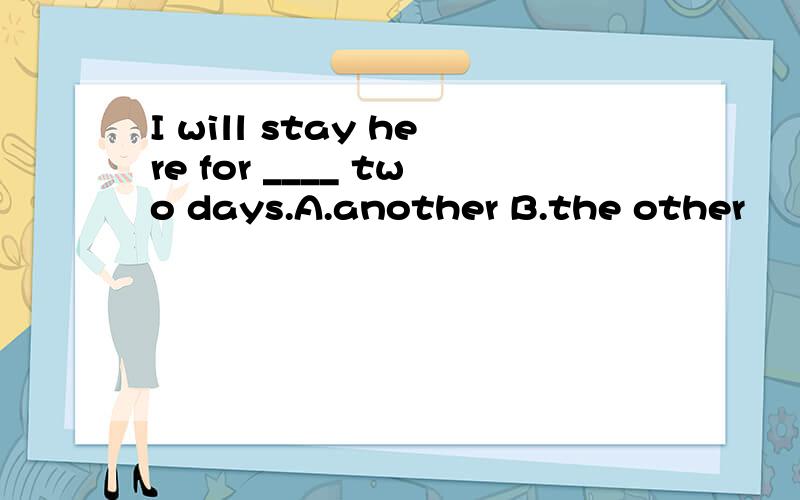 I will stay here for ____ two days.A.another B.the other