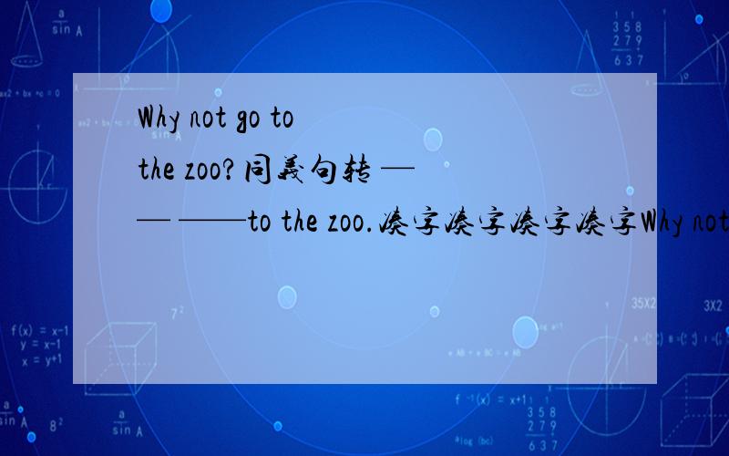 Why not go to the zoo?同义句转 —— ——to the zoo.凑字凑字凑字凑字Why not go to the zoo?同义句转 —— ——to the zoo.