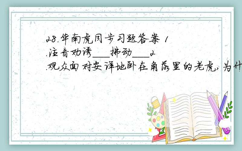 28.华南虎同步习题答案 1.注音劝诱＿＿＿拂动＿＿＿2.观众面对安详地卧在角落里的老虎,为什么绝望?3.老虎对观众的做法为什么一概不理?4.“笼里的老虎∕背对胆怯而绝望的观众.”其中“胆