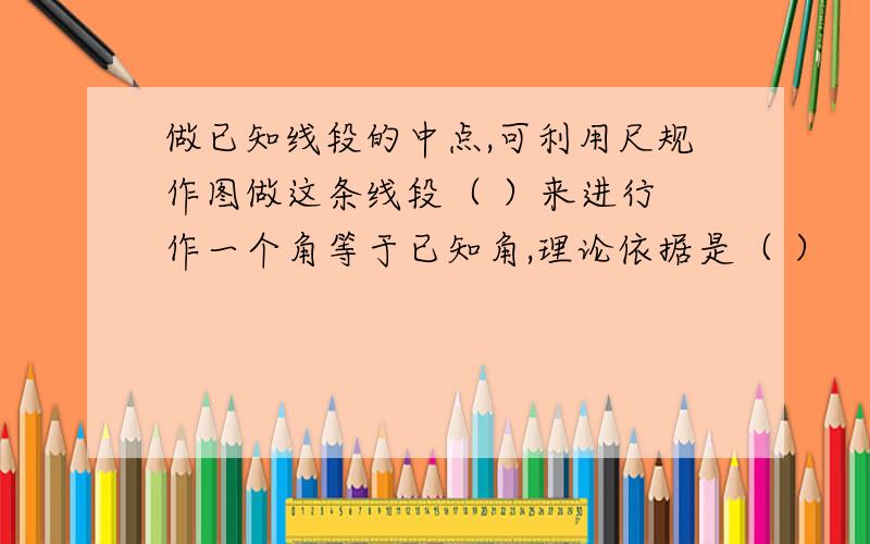 做已知线段的中点,可利用尺规作图做这条线段（ ）来进行 作一个角等于已知角,理论依据是（ ）