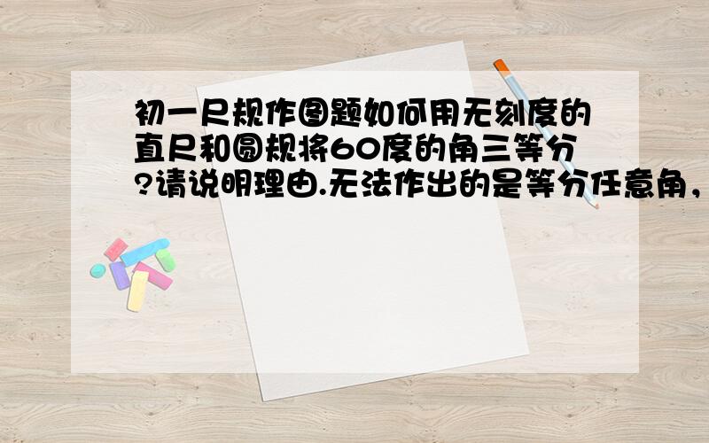 初一尺规作图题如何用无刻度的直尺和圆规将60度的角三等分?请说明理由.无法作出的是等分任意角，这里是特殊角，60度的。作好了，还没证好而已