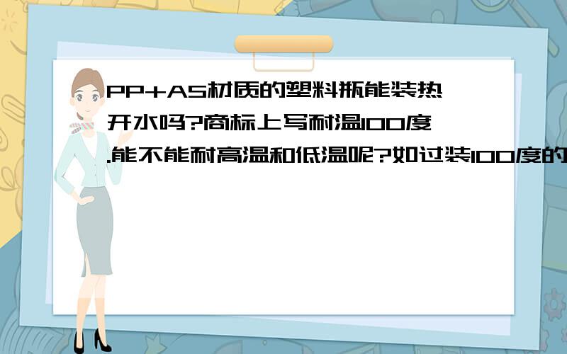 PP+AS材质的塑料瓶能装热开水吗?商标上写耐温100度.能不能耐高温和低温呢?如过装100度的热开水或者放冰箱会不会产生有害物体?