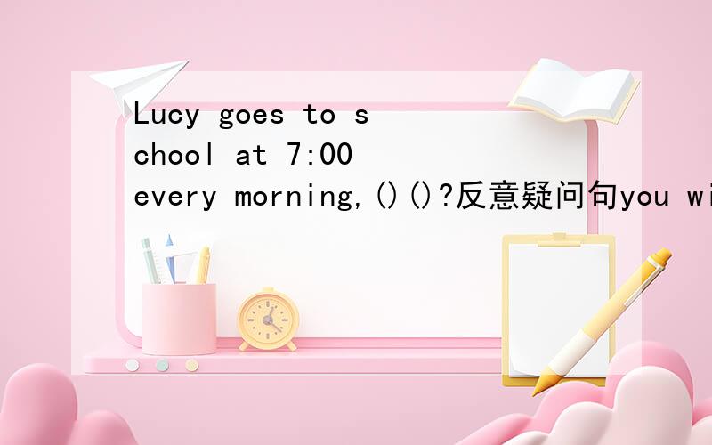 Lucy goes to school at 7:00 every morning,()()?反意疑问句you will never forget it ,()()?let's go to the cinema,()()?let the girl go home,()()?she looks unhappy,()()?Don't smoke in the meeting room,()()?I think she can do it better,()()?