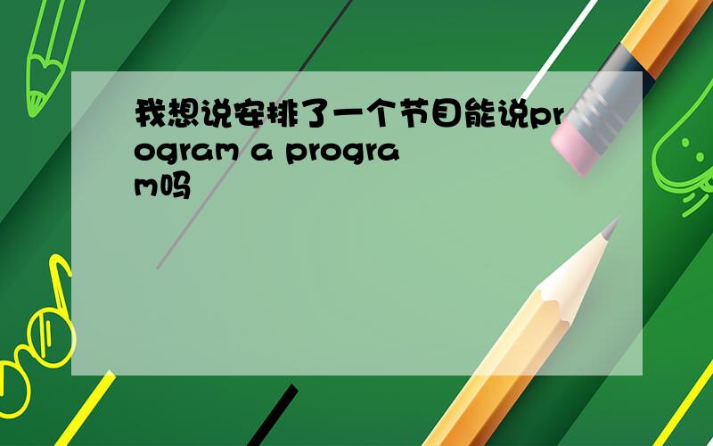 我想说安排了一个节目能说program a program吗