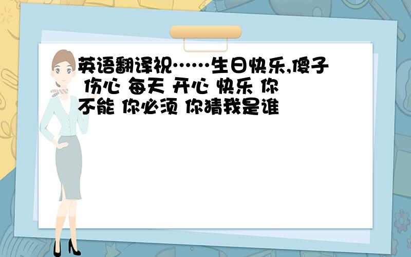 英语翻译祝……生日快乐,傻子 伤心 每天 开心 快乐 你不能 你必须 你猜我是谁
