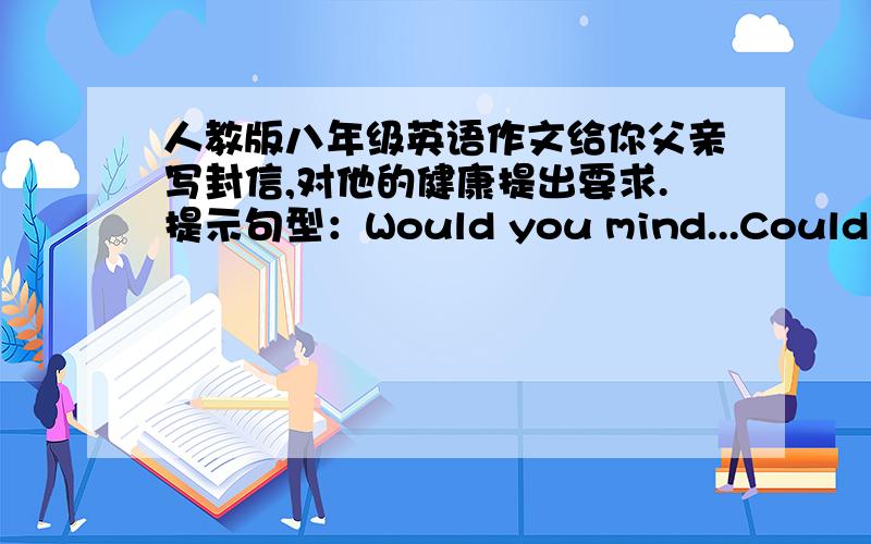 人教版八年级英语作文给你父亲写封信,对他的健康提出要求.提示句型：Would you mind...Could you piease...提示词语：smoke,piay computer games too late,get up late,exercise,healthy food,do housework