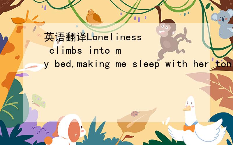 英语翻译Loneliness climbs into my bed,making me sleep with her tonight.首先是整句话的中文意思,还有一点,后半句的her,指的是loneliness吗?还是什么的?