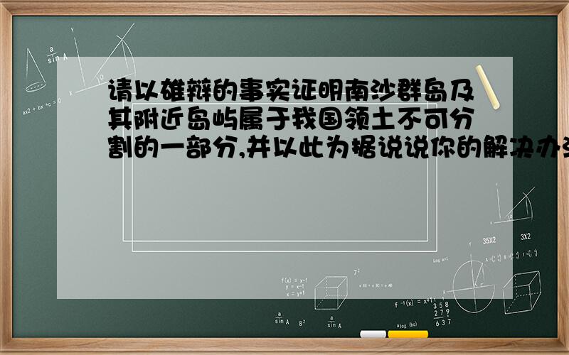 请以雄辩的事实证明南沙群岛及其附近岛屿属于我国领土不可分割的一部分,并以此为据说说你的解决办法.