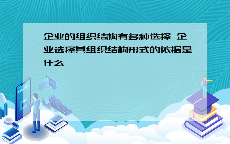 企业的组织结构有多种选择 企业选择其组织结构形式的依据是什么