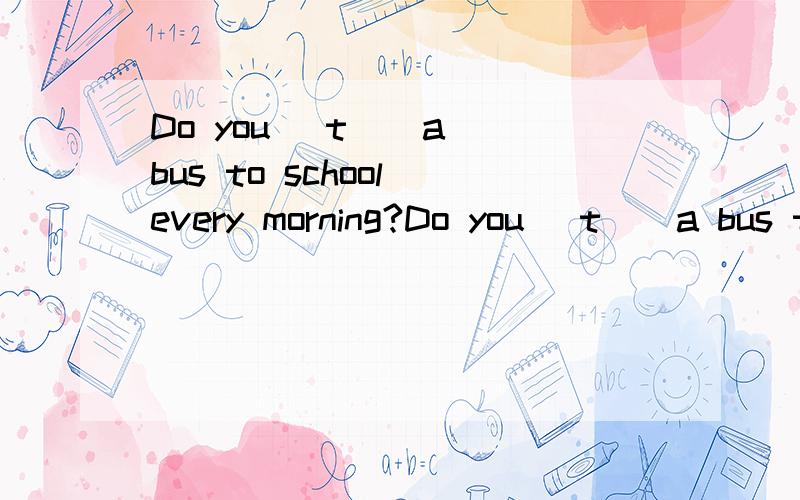 Do you （t ) a bus to school every morning?Do you （t ) a bus to school every morning?