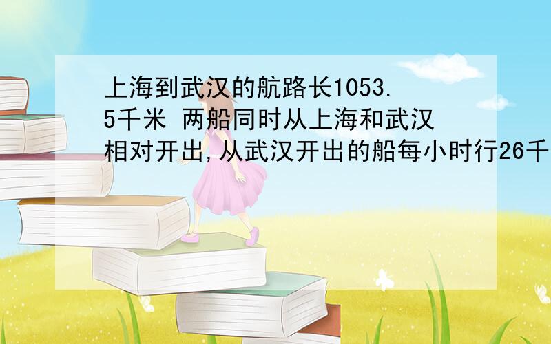 上海到武汉的航路长1053.5千米 两船同时从上海和武汉相对开出,从武汉开出的船每小时行26千米,上海开出的船每小时行17千米,经过多少小时两船相遇?要有算式哦~