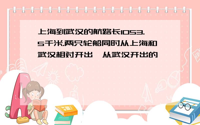 上海到武汉的航路长1053.5千米.两只轮船同时从上海和武汉相对开出,从武汉开出的