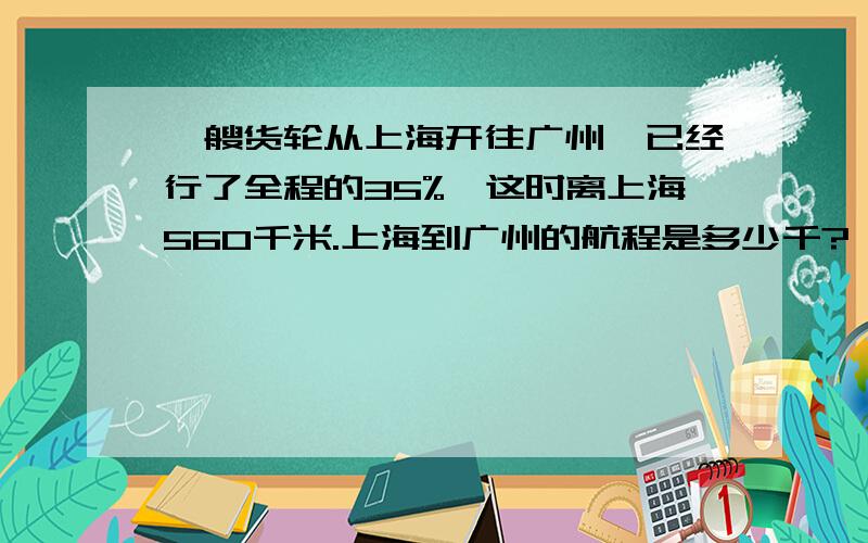 一艘货轮从上海开往广州,已经行了全程的35%,这时离上海560千米.上海到广州的航程是多少千?