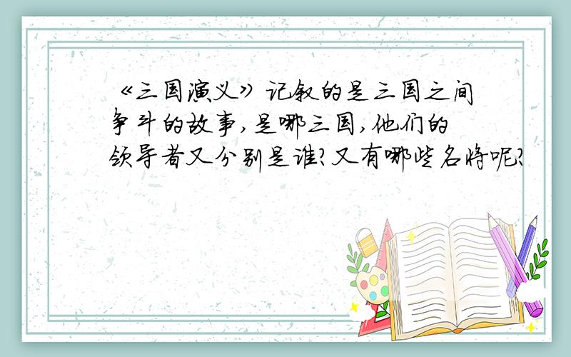 《三国演义》记叙的是三国之间争斗的故事,是哪三国,他们的领导者又分别是谁?又有哪些名将呢?