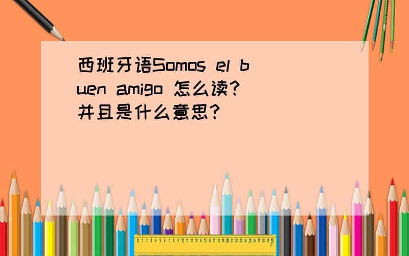西班牙语Somos el buen amigo 怎么读?并且是什么意思?