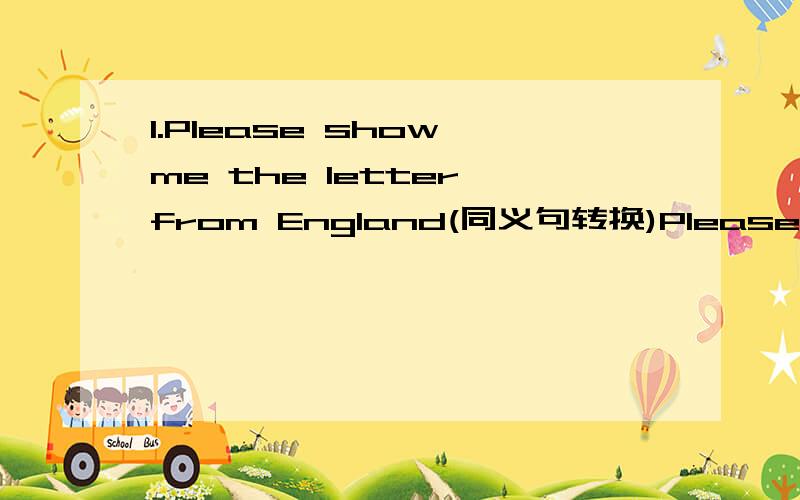 1.Please show me the letter from England(同义句转换)Please （） the letter from England（）me.2.Jack began playing the piano at five.（同义句转换）Jack（）（）the piano at five.3.Uncle Zhang gave me much pocket money last week.变