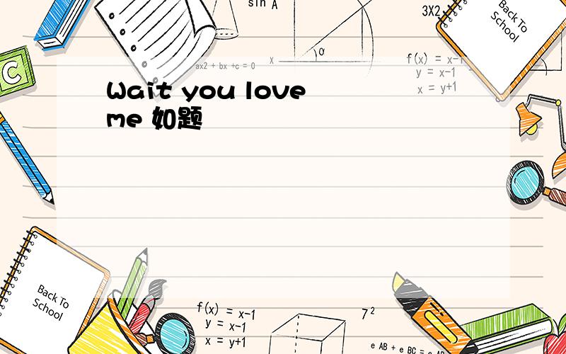 Wait you love me 如题