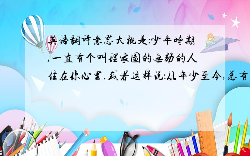 英语翻译意思大概是：少年时期,一直有个叫理家图的无助的人住在你心里.或者这样说：从年少至今,总有一个无用的理家图在你心中.我想要更唯美的翻译!