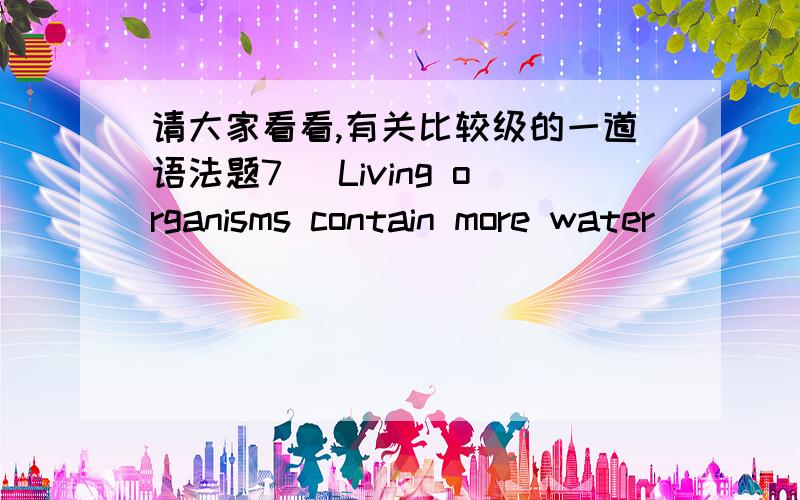 请大家看看,有关比较级的一道语法题7． Living organisms contain more water _________ substance.(A) than do any other(B) does than any other(C) other than do they any(D) than they do any otherthey do 代替Living organisms contain.但