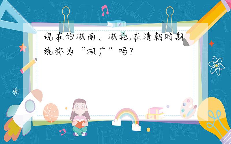 现在的湖南、湖北,在清朝时期统称为“湖广”吗?