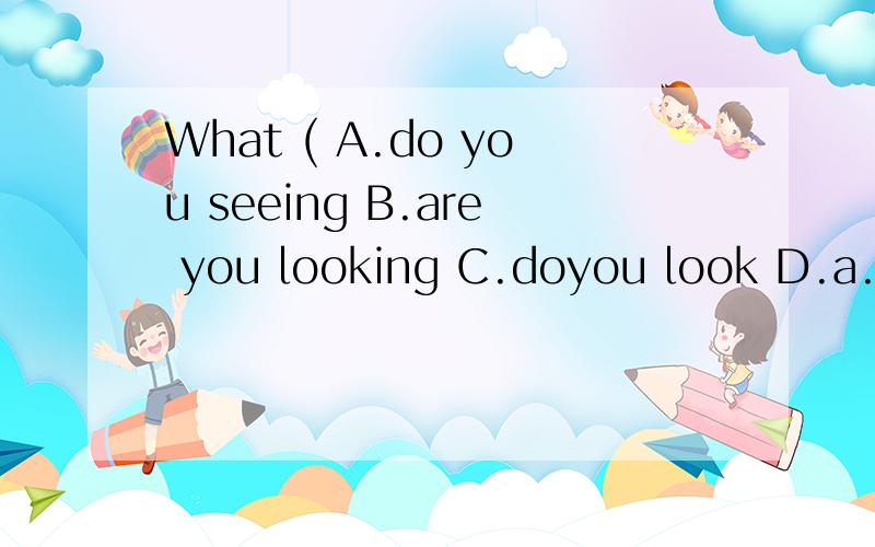 What ( A.do you seeing B.are you looking C.doyou look D.a...What ( A.do you seeing B.are you looking C.doyou look D.are you looking 为什么