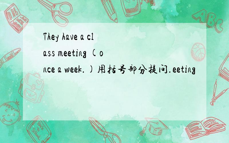 They have a class meeting (once a week.)用括号部分提问.eeting