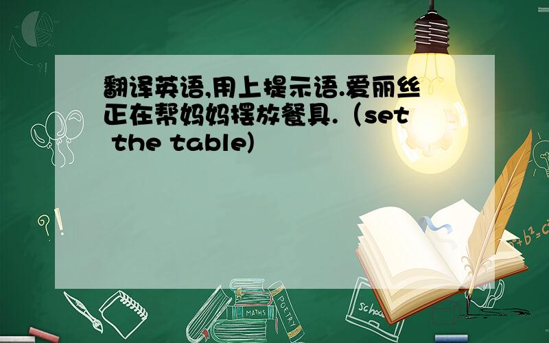 翻译英语,用上提示语.爱丽丝正在帮妈妈摆放餐具.（set the table)