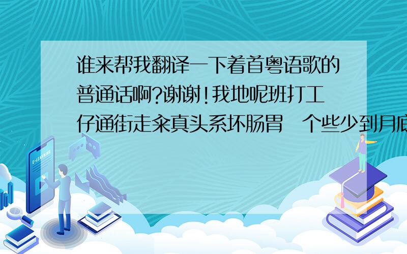 谁来帮我翻译一下着首粤语歌的普通话啊?谢谢!我地呢班打工仔通街走籴真头系坏肠胃揾个些少到月底点够洗(奵过鬼)确系认真湿滞最弊波士郁 d 发威(癫过鸡)一味晌处系唔系乱黎吠(汪汪汪)(o