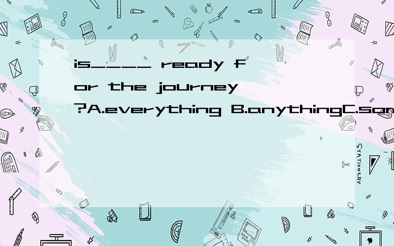 is____ ready for the journey?A.everything B.anythingC.something D.nothing