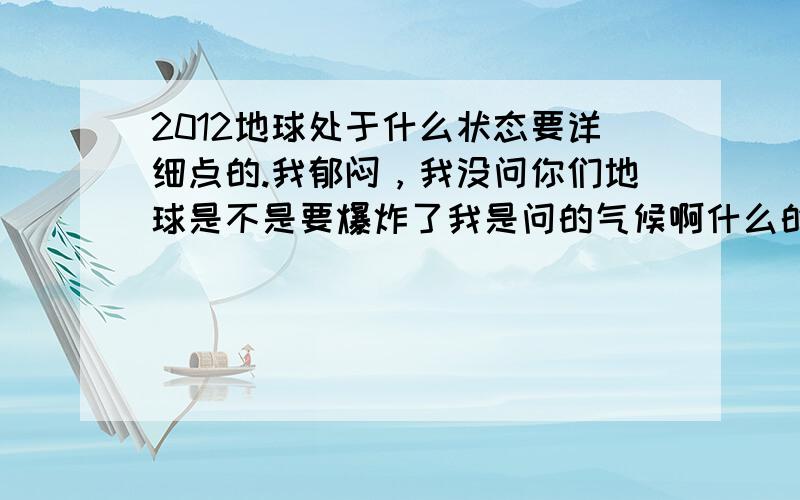 2012地球处于什么状态要详细点的.我郁闷，我没问你们地球是不是要爆炸了我是问的气候啊什么的处于一个什么状态就是地球现在有没有显老了。