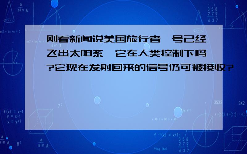 刚看新闻说美国旅行者一号已经飞出太阳系,它在人类控制下吗?它现在发射回来的信号仍可被接收?