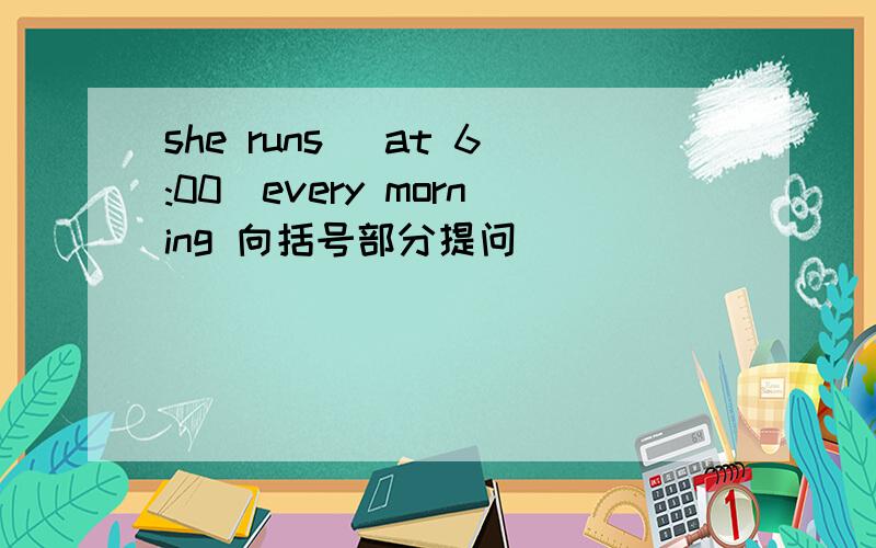 she runs （at 6:00）every morning 向括号部分提问