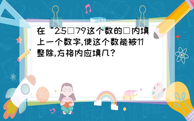 在“25□79这个数的□内填上一个数字,使这个数能被11整除,方格内应填几?