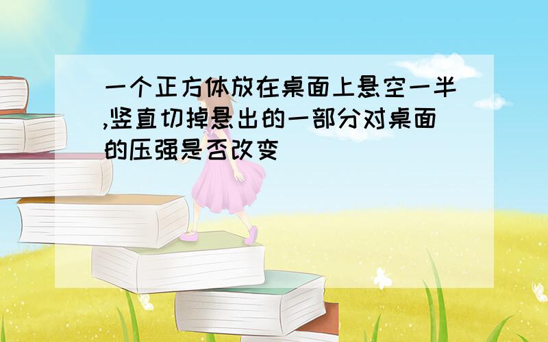 一个正方体放在桌面上悬空一半,竖直切掉悬出的一部分对桌面的压强是否改变