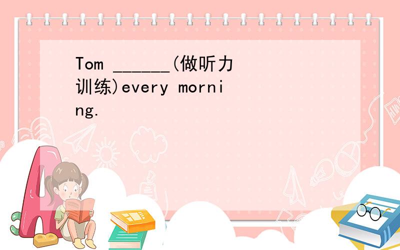 Tom ______(做听力训练)every morning.