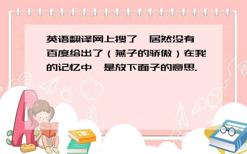 英语翻译网上搜了,居然没有,百度给出了（燕子的骄傲）在我的记忆中,是放下面子的意思.