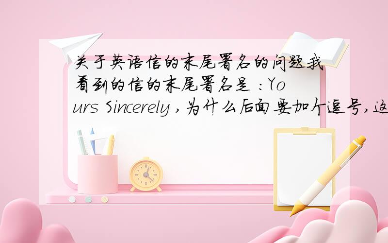 关于英语信的末尾署名的问题我看到的信的末尾署名是 :Yours Sincerely ,为什么后面要加个逗号,这是最后一行,它后面没东西了,是不是打印错误?