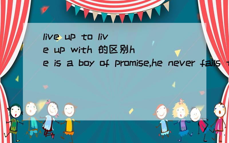 live up to live up with 的区别he is a boy of promise,he never fails to __the expectation of his parents and teachers.a)live up with b)stand up with c)live up to d)stand up FOR为什么选c