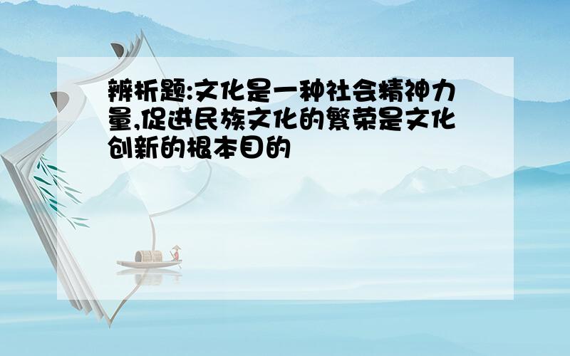 辨析题:文化是一种社会精神力量,促进民族文化的繁荣是文化创新的根本目的