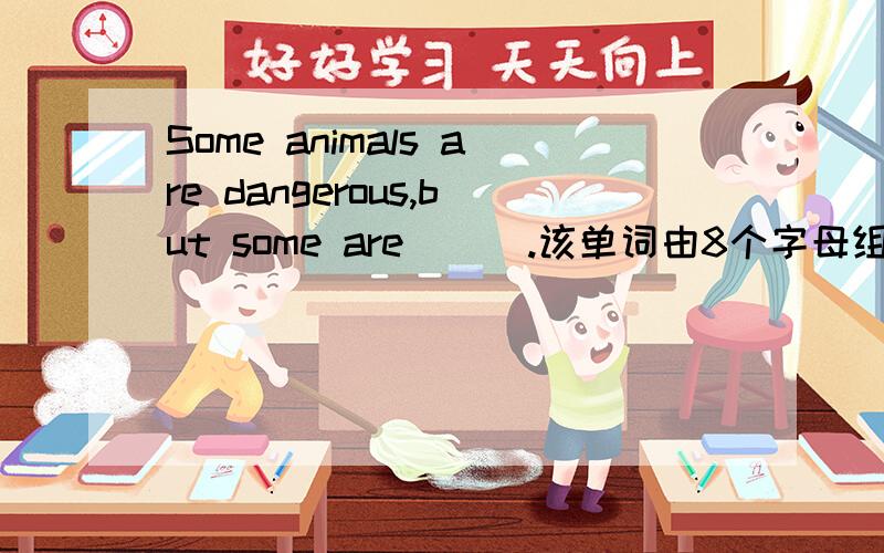 Some animals are dangerous,but some are ( ).该单词由8个字母组成，第三个是i。