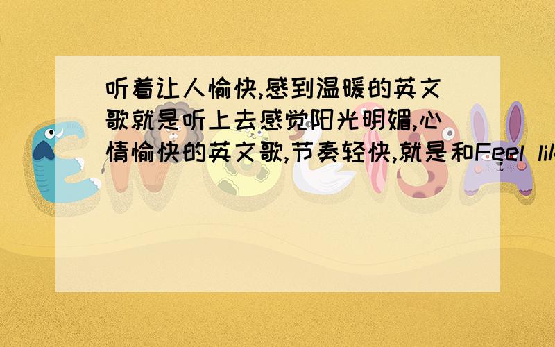 听着让人愉快,感到温暖的英文歌就是听上去感觉阳光明媚,心情愉快的英文歌,节奏轻快,就是和Feel like rain -ka＄ha这首歌差不多风格