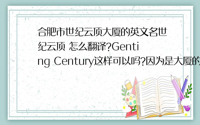 合肥市世纪云顶大厦的英文名世纪云顶 怎么翻译?Genting Century这样可以吗?因为是大厦的名字不知道这样翻译可以不可以Century Yunding 这样也可以吗?这样写的话，也容易看懂世纪云顶A座(省略