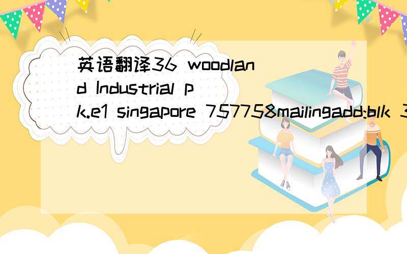 英语翻译36 woodland Industrial pk.e1 singapore 757758mailingadd:blk 373 bangkit road #07_348 singapore 690773