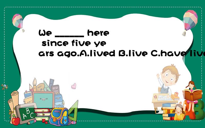 We ______ here since five years ago.A.lived B.live C.have lived D.are living