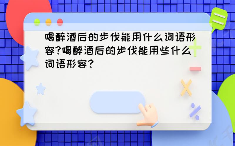 喝醉酒后的步伐能用什么词语形容?喝醉酒后的步伐能用些什么词语形容?