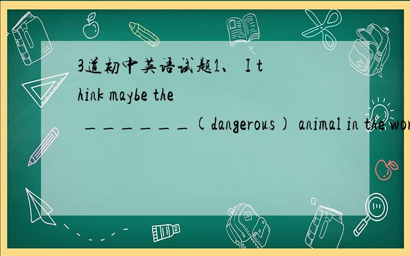 3道初中英语试题1、 I think maybe the ______(dangerous) animal in the world is mosquitoes（蚊子）2、 不管天气怎样,他总是练习踢足球.  No matter what the weather______ ______.he always practises playing football.3、乘飞船